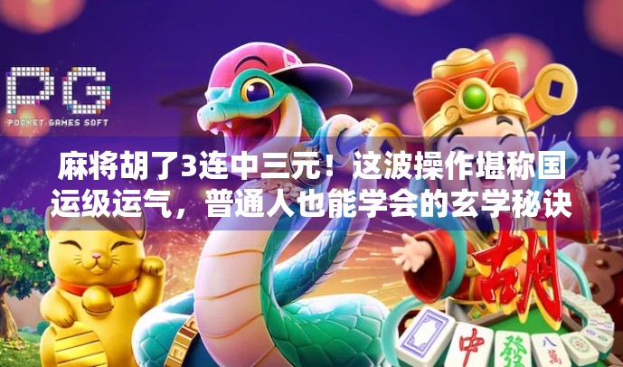 麻将胡了3连中三元！这波操作堪称国运级运气，普通人也能学会的玄学秘诀？