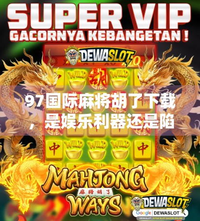 97国际麻将胡了下载，是娱乐利器还是陷阱？新手必看避坑指南！