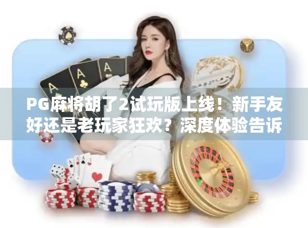PG麻将胡了2试玩版上线!新手友好还是老玩家狂欢?深度体验告诉你真相!