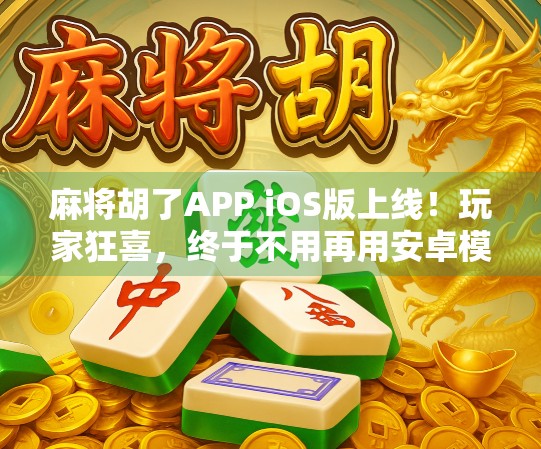 麻将胡了APP iOS版上线!玩家狂喜,终于不用再用安卓模拟器打牌了!