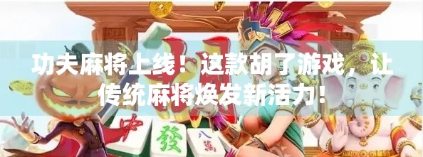 功夫麻将上线！这款胡了游戏，让传统麻将焕发新活力！
