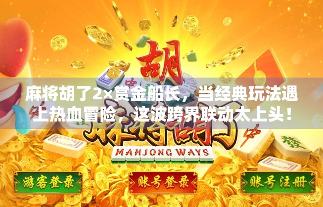 麻将胡了2×赏金船长，当经典玩法遇上热血冒险，这波跨界联动太上头！