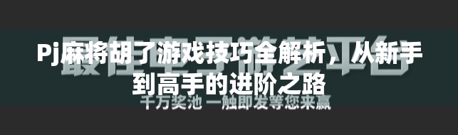 Pj麻将胡了游戏技巧全解析，从新手到高手的进阶之路