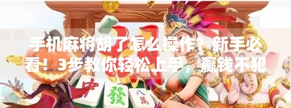 手机麻将胡了怎么操作？新手必看！3步教你轻松上手，赢钱不犯愁！