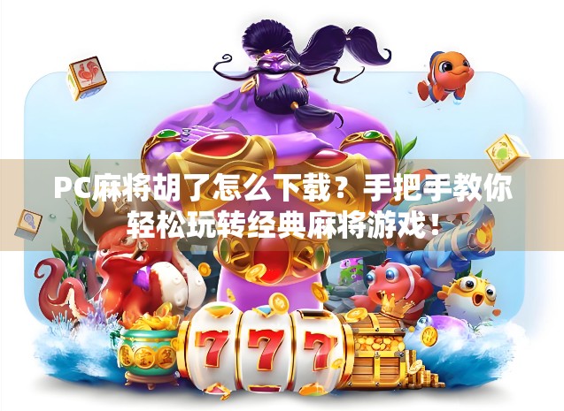 PC麻将胡了怎么下载？手把手教你轻松玩转经典麻将游戏！