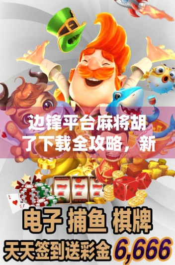 边锋平台麻将胡了下载全攻略，新手入门到高手进阶，一文讲透！