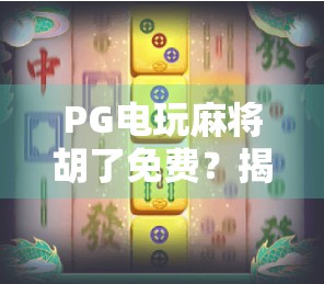 PG电玩麻将胡了免费？揭秘免费背后的流量陷阱与真实体验