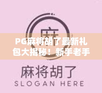 PG麻将胡了最新礼包大揭秘！新手老手都别错过，这些福利真的香！