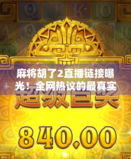 麻将胡了2直播链接曝光!全网热议的最真实麻将直播为何让百万观众疯狂打赏?