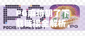 PG麻将胡了下载链接全解析,新手必看!如何安全获取正版游戏并避免陷阱?