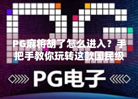 PG麻将胡了怎么进入？手把手教你玩转这款国民级麻将游戏！