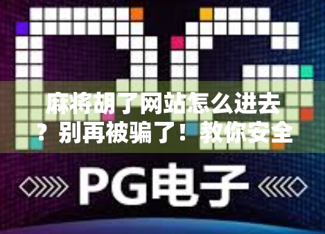 麻将胡了网站怎么进去？别再被骗了！教你安全合法玩麻将的正确打开方式