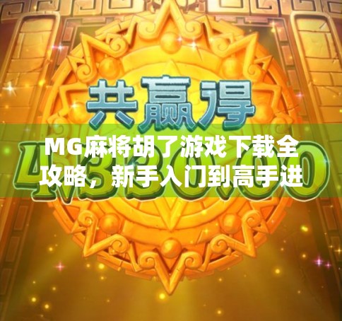 MG麻将胡了游戏下载全攻略，新手入门到高手进阶，一文带你玩转线上麻将世界！