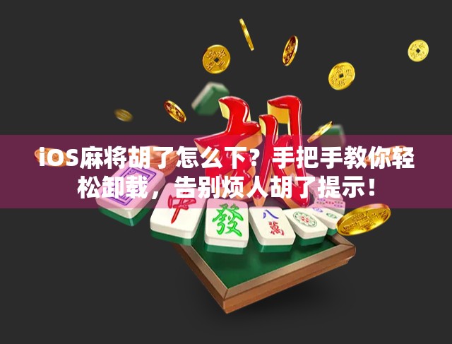 iOS麻将胡了怎么下？手把手教你轻松卸载，告别烦人胡了提示！