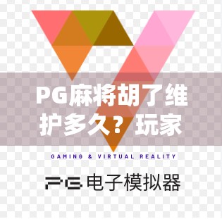 PG麻将胡了维护多久？玩家必看的官方公告解读与应对策略