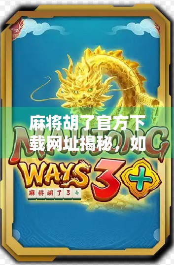 麻将胡了官方下载网址揭秘,如何安全获取正版游戏?别再被山寨骗了!