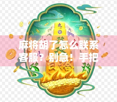 麻将胡了怎么联系客服？别急！手把手教你快速找到官方帮助通道！