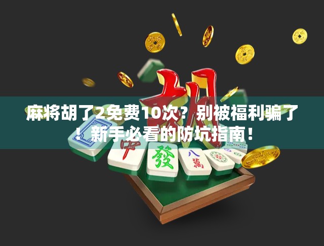 麻将胡了2免费10次？别被福利骗了！新手必看的防坑指南！