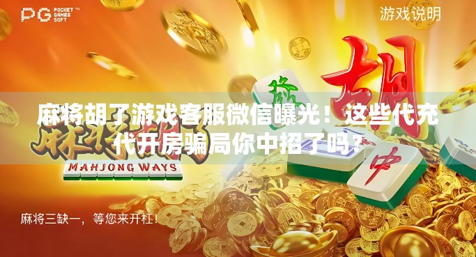 麻将胡了游戏客服微信曝光！这些代充代开房骗局你中招了吗？
