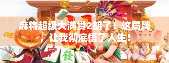 麻将超级大满贯2胡了！这局牌，让我彻底悟了人生！