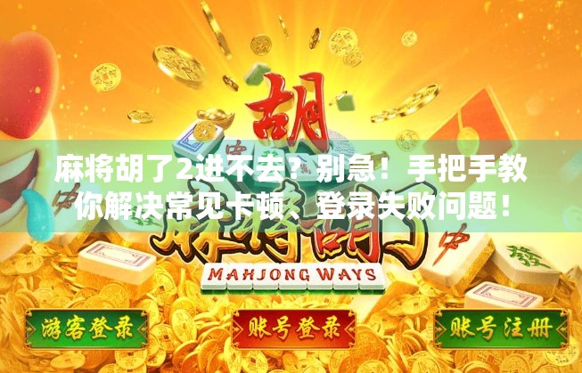 麻将胡了2进不去？别急！手把手教你解决常见卡顿、登录失败问题！