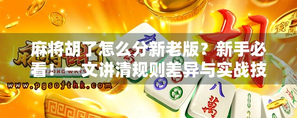 麻将胡了怎么分新老版？新手必看！一文讲清规则差异与实战技巧！