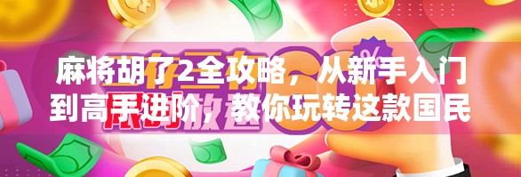 麻将胡了2全攻略，从新手入门到高手进阶，教你玩转这款国民级麻将游戏！
