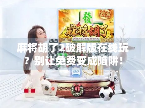 麻将胡了2破解版在线玩？别让免费变成陷阱！