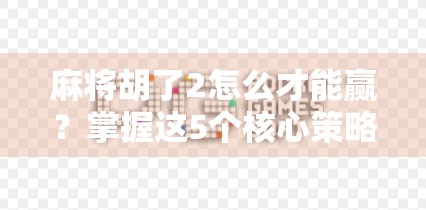 麻将胡了2怎么才能赢？掌握这5个核心策略，从菜鸟变高手！