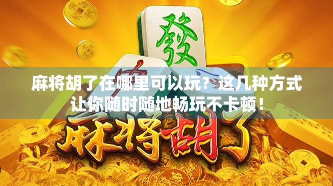 麻将胡了在哪里可以玩？这几种方式让你随时随地畅玩不卡顿！