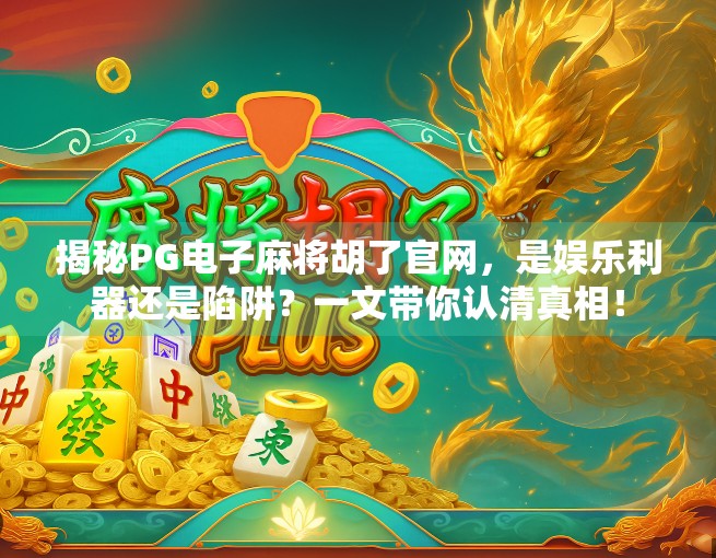 揭秘PG电子麻将胡了官网，是娱乐利器还是陷阱？一文带你认清真相！