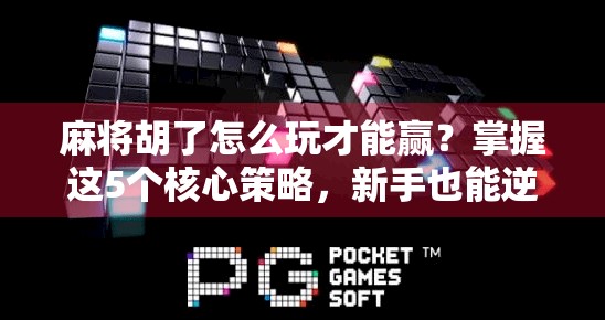 麻将胡了怎么玩才能赢？掌握这5个核心策略，新手也能逆袭成高手！