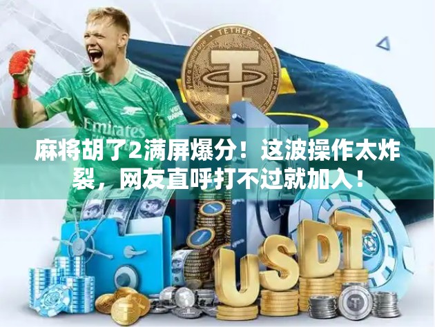 麻将胡了2满屏爆分！这波操作太炸裂，网友直呼打不过就加入！