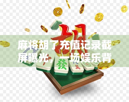 麻将胡了充值记录截屏曝光，一场娱乐背后的金钱博弈，你真的看懂了吗？