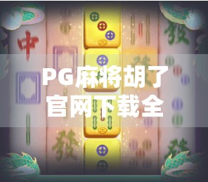 PG麻将胡了官网下载全攻略，如何安全获取正版游戏，避开诈骗陷阱？