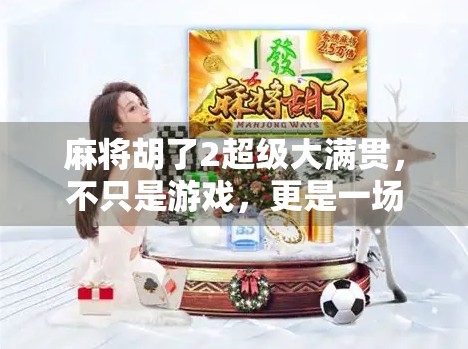 麻将胡了2超级大满贯，不只是游戏，更是一场全民狂欢的社交盛宴！
