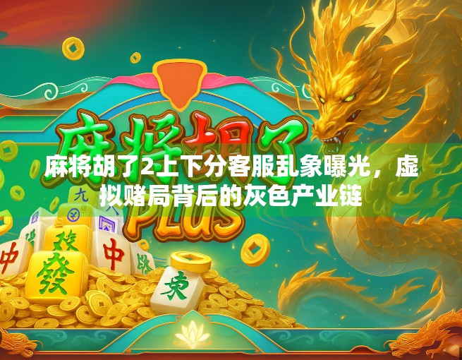 麻将胡了2上下分客服乱象曝光,虚拟赌局背后的灰色产业链