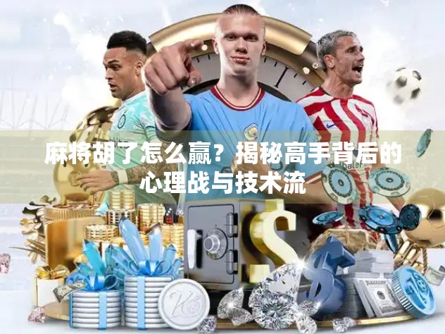 麻将胡了怎么赢?揭秘高手背后的心理战与技术流