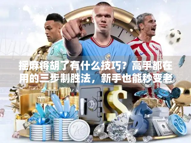 摇麻将胡了有什么技巧?高手都在用的三步制胜法,新手也能秒变老手!