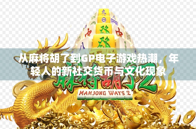 从麻将胡了到GP电子游戏热潮，年轻人的新社交货币与文化现象