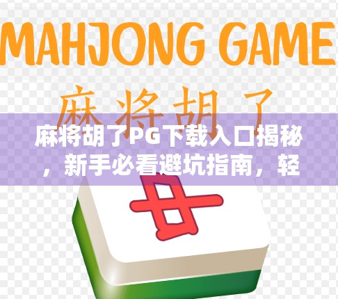麻将胡了PG下载入口揭秘，新手必看避坑指南，轻松上手不踩雷！
