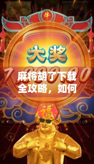 麻将胡了下载全攻略，如何在手机上畅玩经典国粹，轻松上手不踩坑！