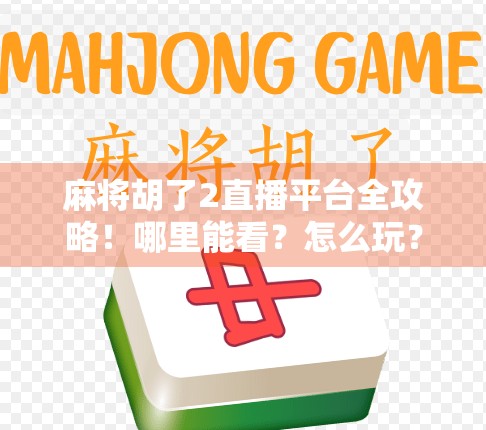 麻将胡了2直播平台全攻略!哪里能看?怎么玩?一文讲清!