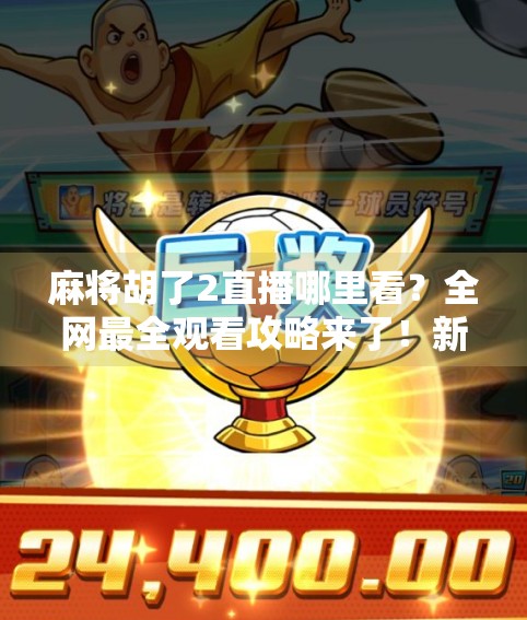 麻将胡了2直播哪里看？全网最全观看攻略来了！新手必收藏！