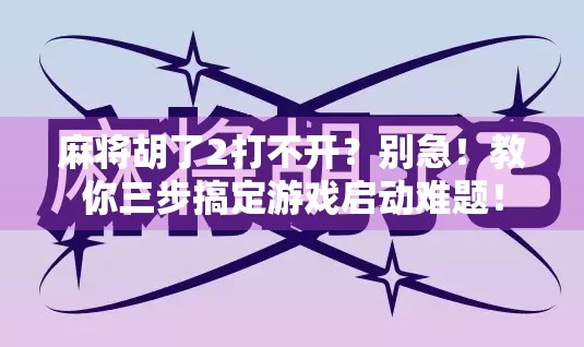 麻将胡了2打不开？别急！教你三步搞定游戏启动难题！