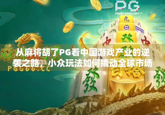 从麻将胡了PG看中国游戏产业的逆袭之路,小众玩法如何撬动全球市场?