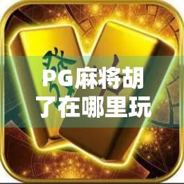 PG麻将胡了在哪里玩?全网最全攻略来了!新手必看!