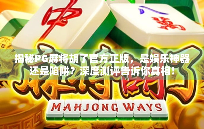 揭秘PG麻将胡了官方正版，是娱乐神器还是陷阱？深度测评告诉你真相！
