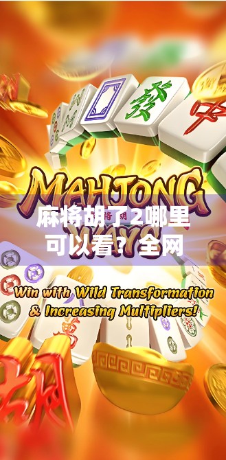 麻将胡了2哪里可以看？全网最全观看指南来了！附正版资源+避坑提醒