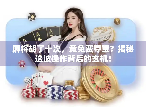 麻将胡了十次，竟免费夺宝？揭秘这波操作背后的玄机！